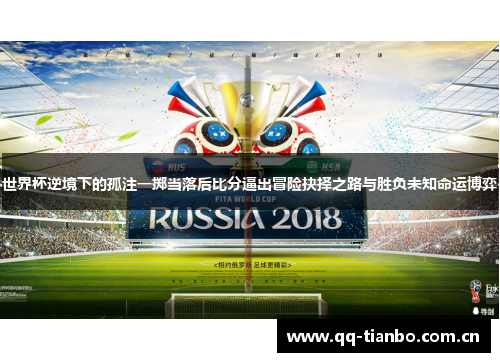 世界杯逆境下的孤注一掷当落后比分逼出冒险抉择之路与胜负未知命运博弈