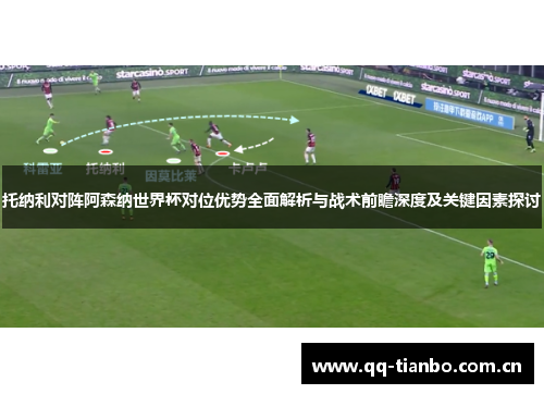 托纳利对阵阿森纳世界杯对位优势全面解析与战术前瞻深度及关键因素探讨